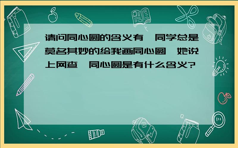 请问同心圆的含义有一同学总是莫名其妙的给我画同心圆,她说上网查,同心圆是有什么含义?