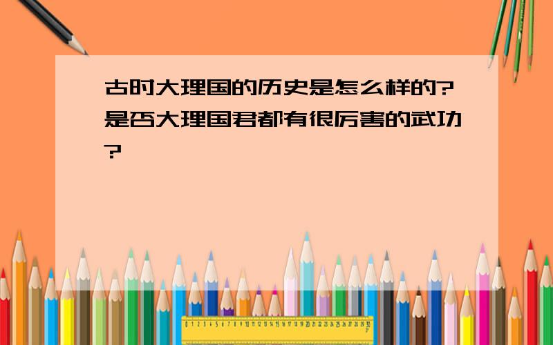 古时大理国的历史是怎么样的?是否大理国君都有很厉害的武功?