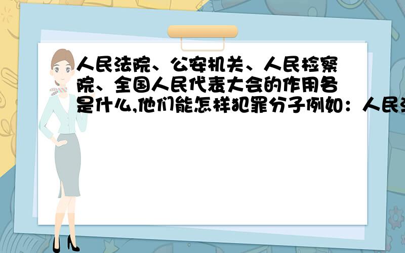 人民法院、公安机关、人民检察院、全国人民代表大会的作用各是什么,他们能怎样犯罪分子例如：人民法院是能对涉案人员进行定罪量刑的机关（急!