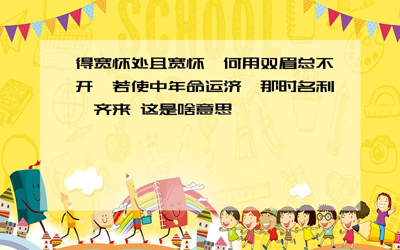 得宽怀处且宽怀,何用双眉总不开,若使中年命运济,那时名利一齐来 这是啥意思