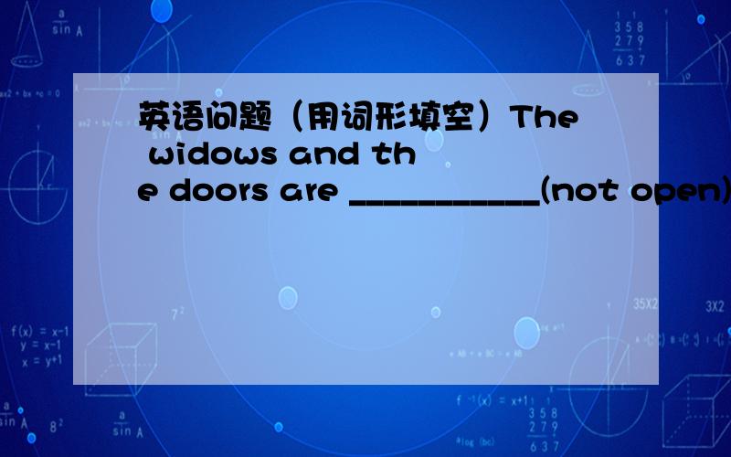 英语问题（用词形填空）The widows and the doors are ___________(not open) .It's hot in the room.Tim is very ______________(having a lot of work to do)today,beacuse he has lots of homework today.