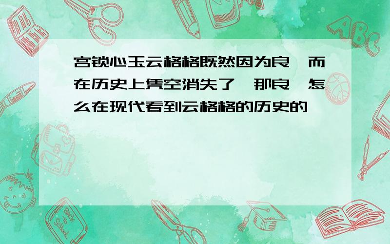 宫锁心玉云格格既然因为良妃而在历史上凭空消失了,那良妃怎么在现代看到云格格的历史的