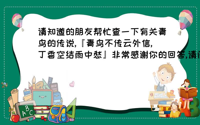 请知道的朋友帮忙查一下有关青鸟的传说,『青鸟不传云外信,丁香空结雨中愁』非常感谢你的回答,请问还有没有关于青鸟的传说在具体一点的?