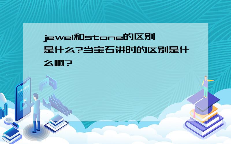 jewel和stone的区别是什么?当宝石讲时的区别是什么啊?