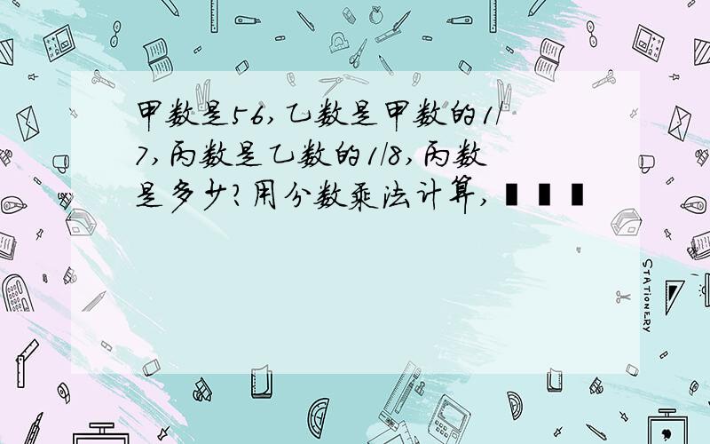 甲数是56,乙数是甲数的1/7,丙数是乙数的1/8,丙数是多少?用分数乘法计算,•﹏•