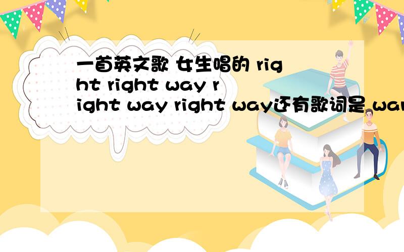 一首英文歌 女生唱的 right right way right way right way还有歌词是 wanna say wanna say 歌里又不断的口哨声