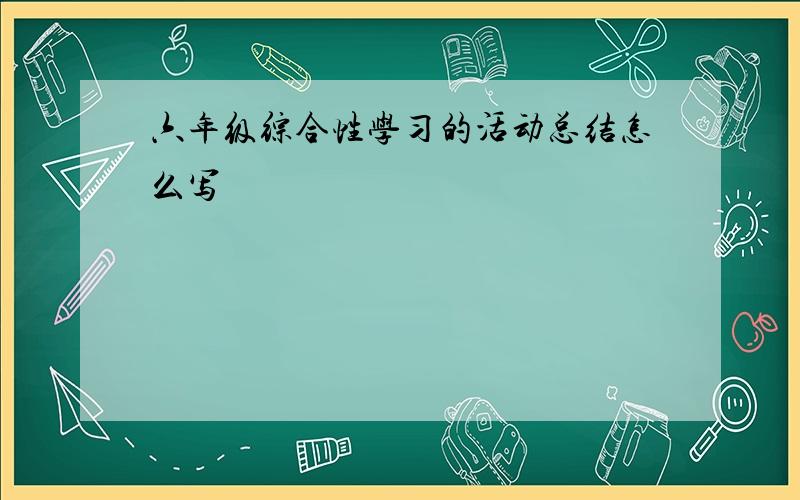 六年级综合性学习的活动总结怎么写