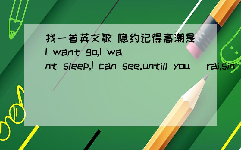 找一首英文歌 隐约记得高潮是I want go,I want sleep,I can see.untill you [rai,sin] here with me[rai,sen] 这个单词不认识 好象是发这个音 2002年 李阳疯狂英语里有收录的