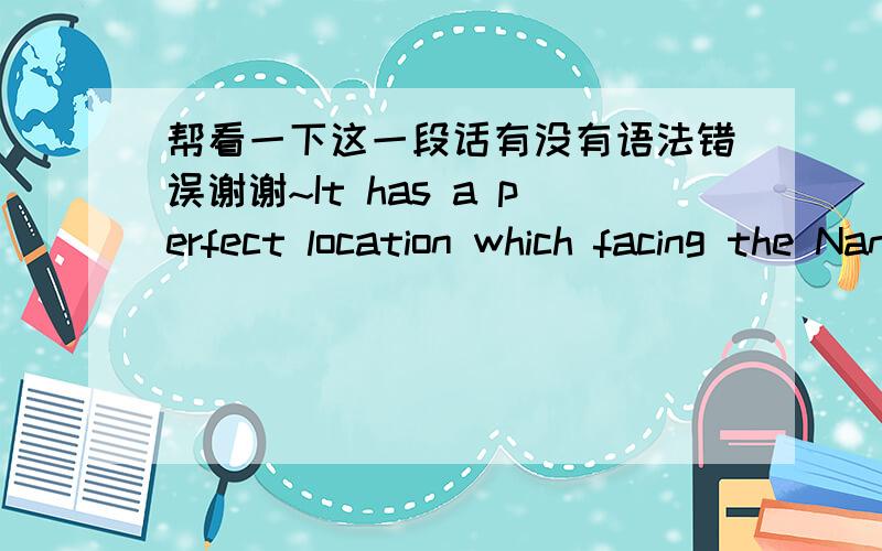 帮看一下这一段话有没有语法错误谢谢~It has a perfect location which facing the Nanjing Road Pedestrian Street to the north,Lujiazui financial and trade zone to the east,Shanghai’s largest centre People Square to the west and the fam