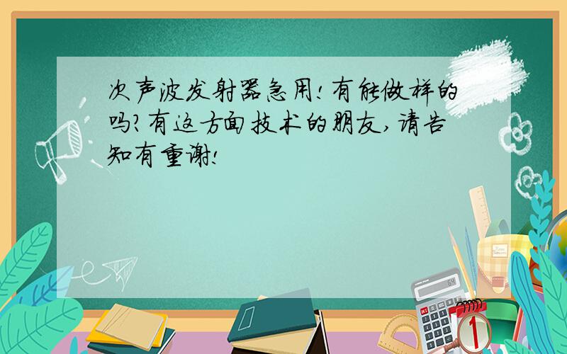 次声波发射器急用!有能做样的吗?有这方面技术的朋友,请告知有重谢!