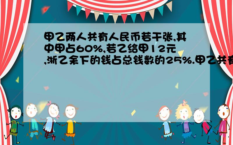 甲乙两人共有人民币若干张,其中甲占60%,若乙给甲12元,浙乙余下的钱占总钱数的25%.甲乙共有人民币多杀元