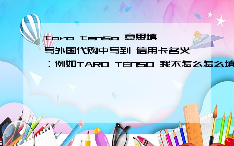 taro tenso 意思填写外国代购中写到 信用卡名义：例如TARO TENSO 我不怎么怎么填写信用卡名义、也不 知道TARO TENSO 是什么,下.