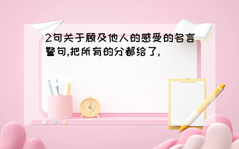 2句关于顾及他人的感受的名言警句,把所有的分都给了,