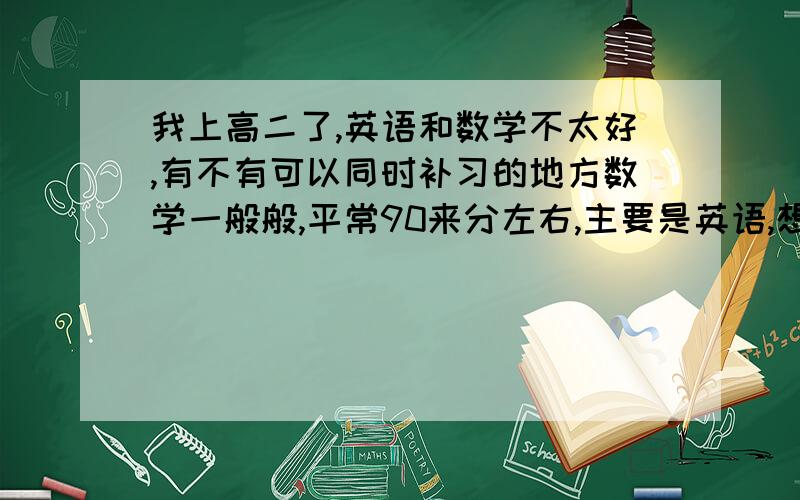 我上高二了,英语和数学不太好,有不有可以同时补习的地方数学一般般,平常90来分左右,主要是英语,想找个地方补补,要是都能一起学的话最好