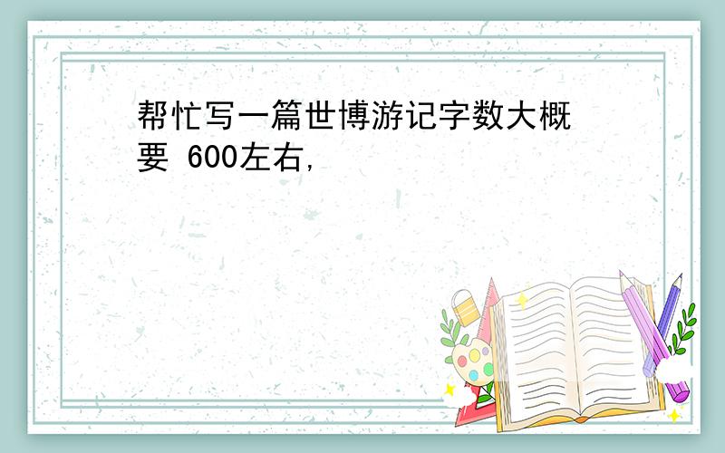 帮忙写一篇世博游记字数大概 要 600左右,