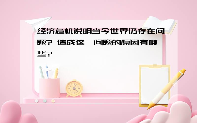 经济危机说明当今世界仍存在问题? 造成这一问题的原因有哪些?