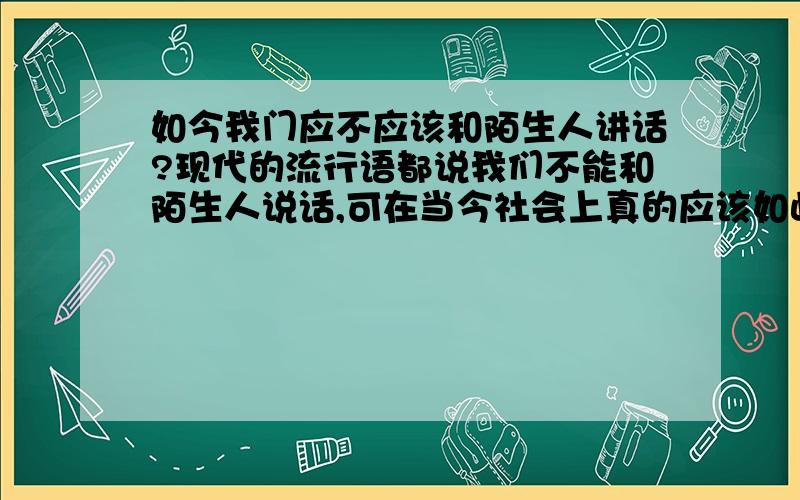 如今我门应不应该和陌生人讲话?现代的流行语都说我们不能和陌生人说话,可在当今社会上真的应该如此吗?