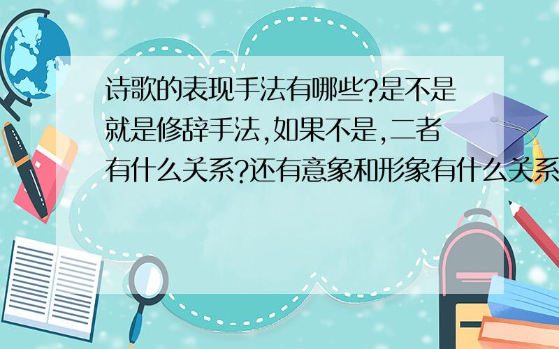 诗歌的表现手法有哪些?是不是就是修辞手法,如果不是,二者有什么关系?还有意象和形象有什么关系?