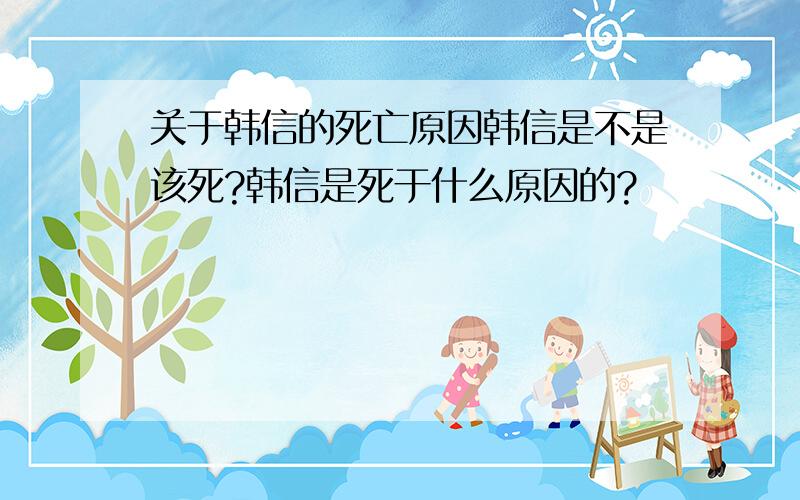 关于韩信的死亡原因韩信是不是该死?韩信是死于什么原因的?