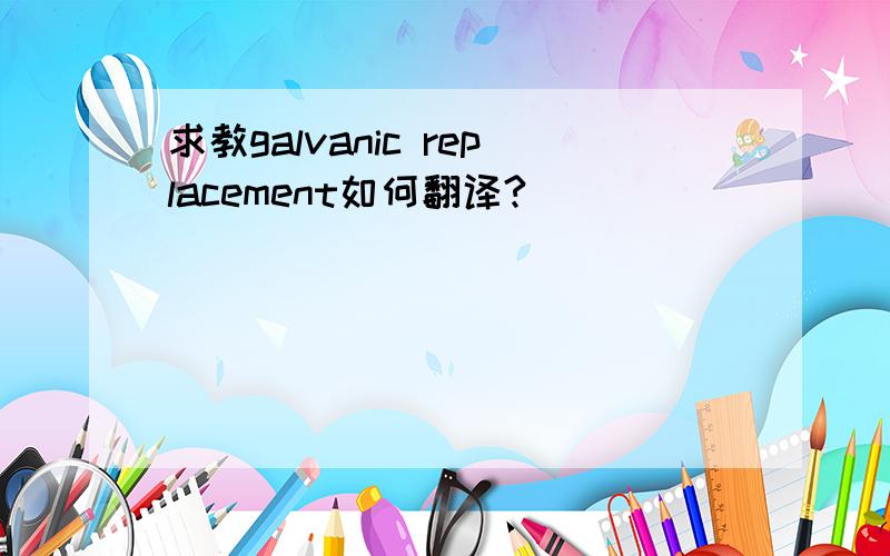 求教galvanic replacement如何翻译?