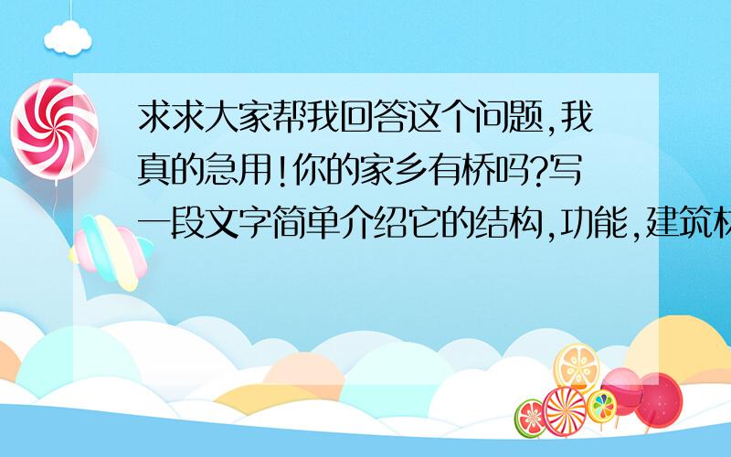 求求大家帮我回答这个问题,我真的急用!你的家乡有桥吗?写一段文字简单介绍它的结构,功能,建筑材料等,100字左右.