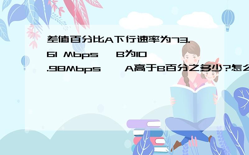 差值百分比A下行速率为73.61 Mbps   B为10.98Mbps    A高于B百分之多少?怎么算? 请放上公式 谢谢