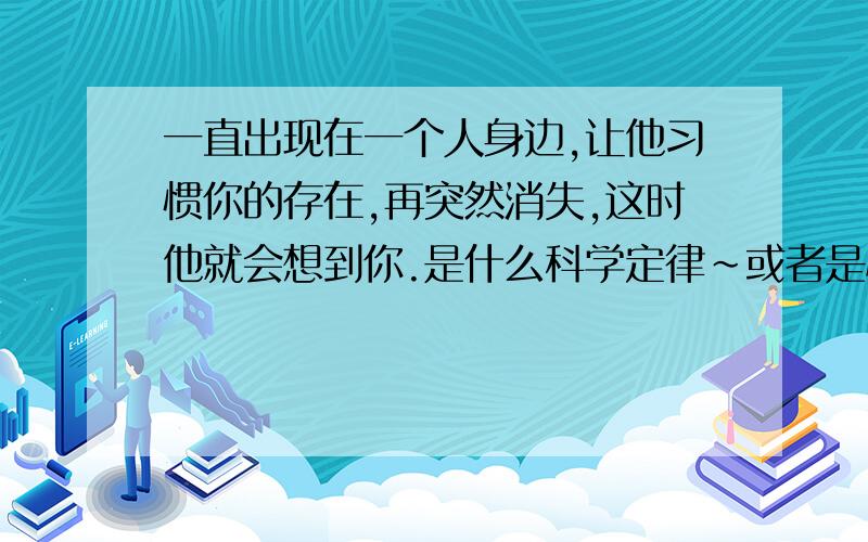 一直出现在一个人身边,让他习惯你的存在,再突然消失,这时他就会想到你.是什么科学定律~或者是心理定律?