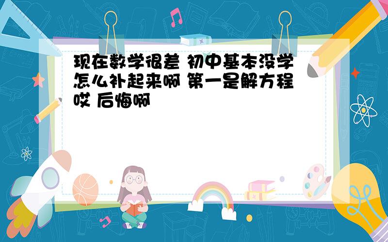 现在数学很差 初中基本没学 怎么补起来啊 第一是解方程 哎 后悔啊