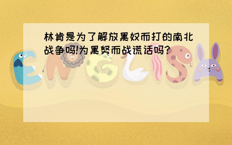 林肯是为了解放黑奴而打的南北战争吗!为黑努而战谎话吗?