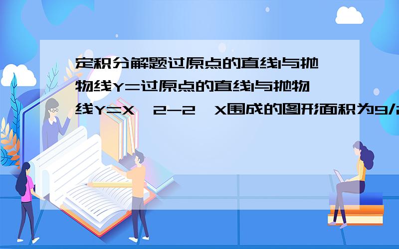 定积分解题过原点的直线l与抛物线Y=过原点的直线l与抛物线Y=X^2-2*X围成的图形面积为9/2,求直线L的方程,请用定积分解题