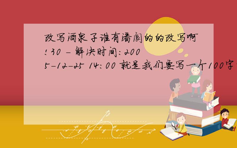 改写酒泉子谁有潘阆的的改写啊!30 - 解决时间:2005-12-25 14:00 就是我们要写一个100字的改写!谁有啊,要第一人称的,