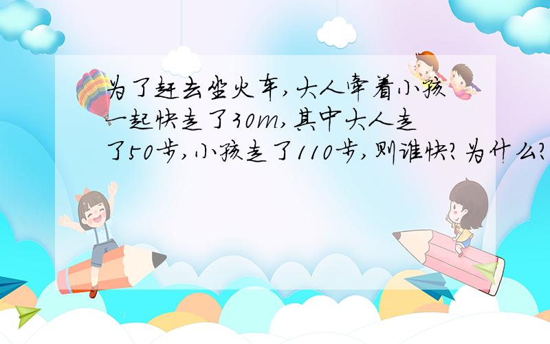 为了赶去坐火车,大人牵着小孩一起快走了30m,其中大人走了50步,小孩走了110步,则谁快?为什么?