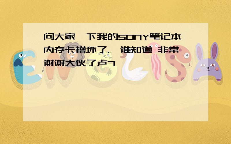 问大家一下我的SONY笔记本内存卡槽坏了.　谁知道 非常谢谢大伙了卢7