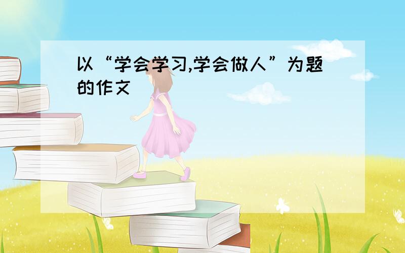 以“学会学习,学会做人”为题的作文