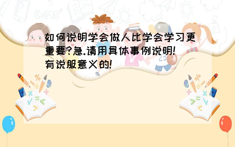 如何说明学会做人比学会学习更重要?急.请用具体事例说明!有说服意义的!