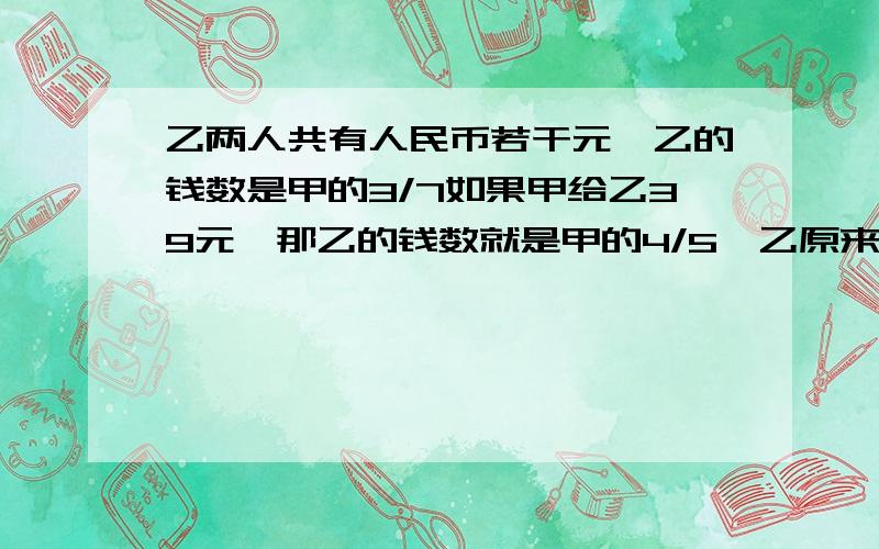 乙两人共有人民币若干元,乙的钱数是甲的3/7如果甲给乙39元,那乙的钱数就是甲的4/5,乙原来有多少元.