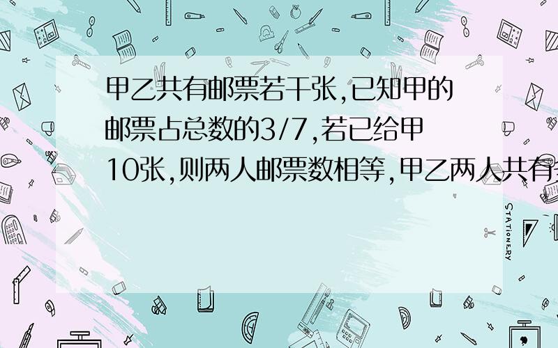 甲乙共有邮票若干张,已知甲的邮票占总数的3/7,若已给甲10张,则两人邮票数相等,甲乙两人共有多少张?麻烦列算式!先把算式每一步详细写出再把意思写出!