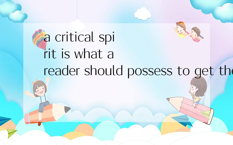 a critical spirit is what a reader should possess to get the most out of anything he reads 这句话怎么翻译?结构是什么?什么从句?我完全看不懂啊