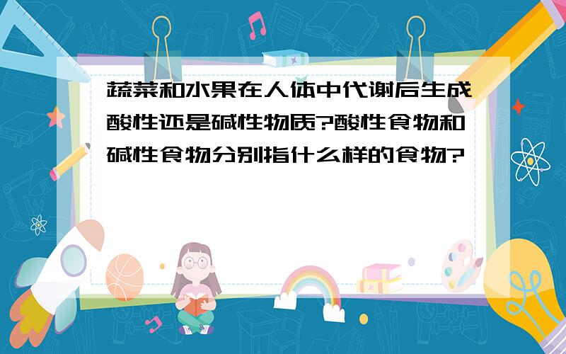 蔬菜和水果在人体中代谢后生成酸性还是碱性物质?酸性食物和碱性食物分别指什么样的食物?