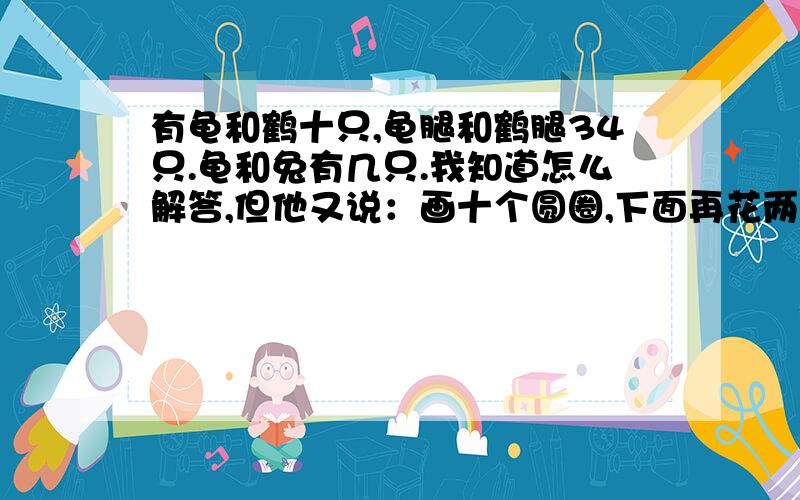 有龟和鹤十只,龟腿和鹤腿34只.龟和兔有几只.我知道怎么解答,但他又说：画十个圆圈,下面再花两个个腿,这种想法是假设都是（   鹤     ）,你能把画完善一下,符合题意吗?    这个我不知道怎