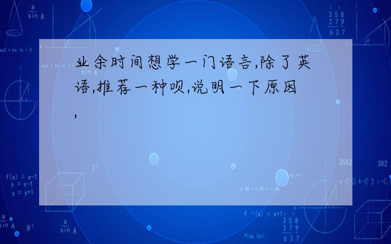 业余时间想学一门语言,除了英语,推荐一种呗,说明一下原因,