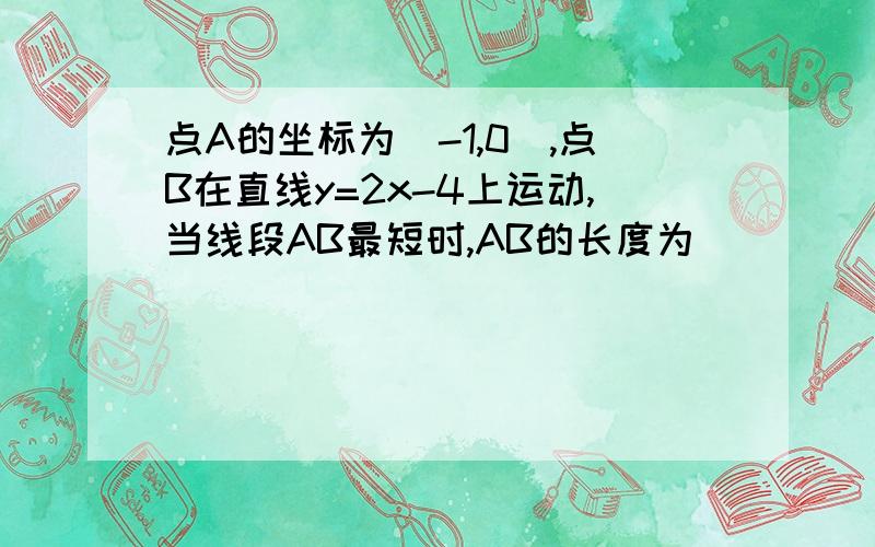 点A的坐标为(-1,0),点B在直线y=2x-4上运动,当线段AB最短时,AB的长度为