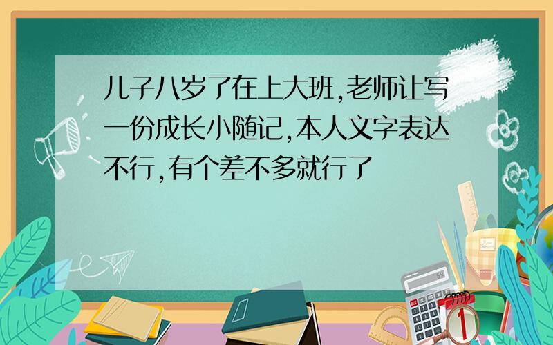 儿子八岁了在上大班,老师让写一份成长小随记,本人文字表达不行,有个差不多就行了