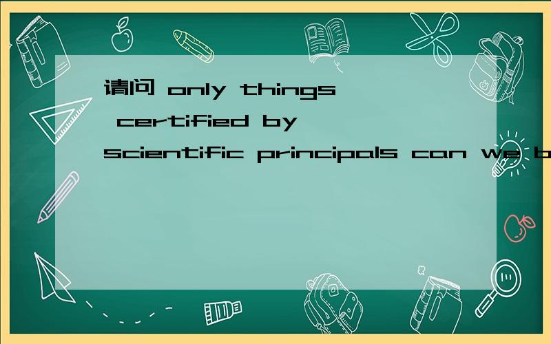 请问 only things certified by scientific principals can we by which to believe whether it is real or not.请问 这是我自己在写作文时写凭语感写的,但是语法上不是很确定我是想表达 只有那些通过科学道理验证过