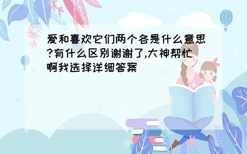 爱和喜欢它们两个各是什么意思?有什么区别谢谢了,大神帮忙啊我选择详细答案