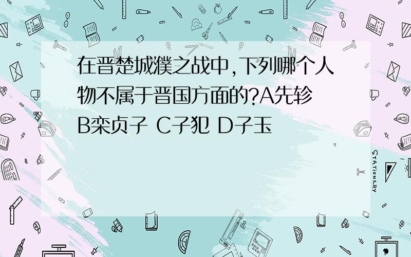 在晋楚城濮之战中,下列哪个人物不属于晋国方面的?A先轸 B栾贞子 C子犯 D子玉