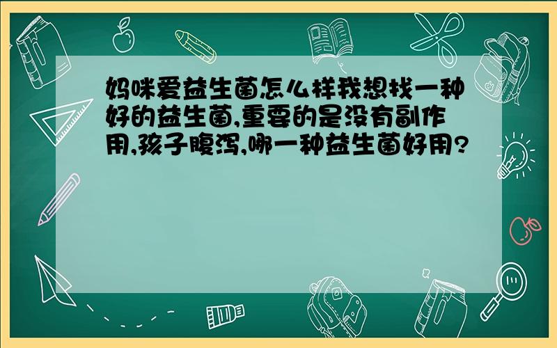 妈咪爱益生菌怎么样我想找一种好的益生菌,重要的是没有副作用,孩子腹泻,哪一种益生菌好用?