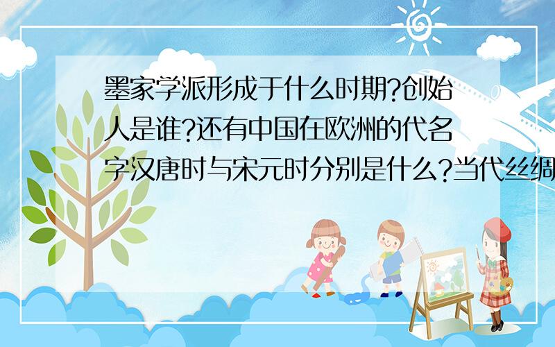 墨家学派形成于什么时期?创始人是谁?还有中国在欧洲的代名字汉唐时与宋元时分别是什么?当代丝绸之路是什么?两端点分别是什么?宋金南北对峙局面基本形成的事件是什么?在北宋时兴起的