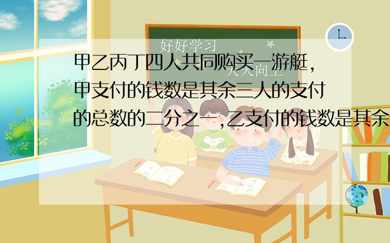 甲乙丙丁四人共同购买一游艇,甲支付的钱数是其余三人的支付的总数的二分之一,乙支付的钱数是其余三人支付的三分之一,丙支付的钱数是其余三人支付的钱数的四分之一,而丁支付了130万元