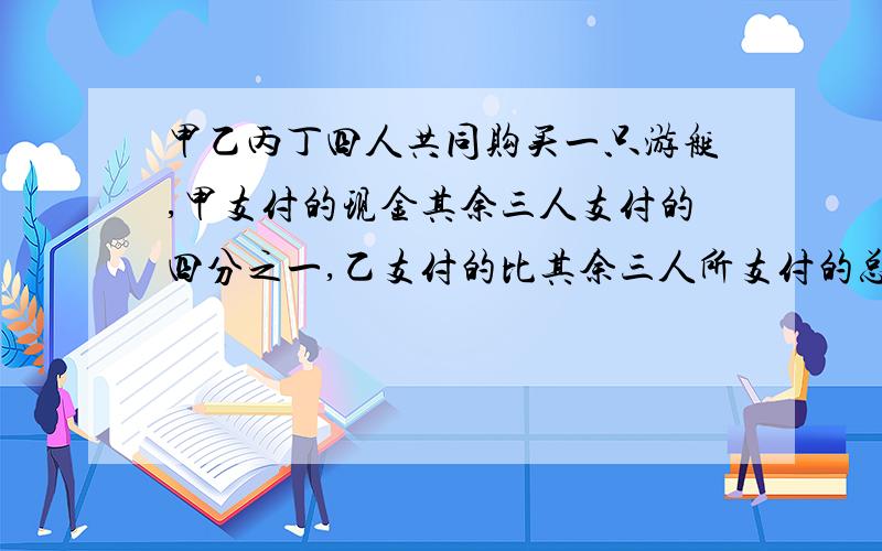 甲乙丙丁四人共同购买一只游艇,甲支付的现金其余三人支付的四分之一,乙支付的比其余三人所支付的总数少二分之一,并支付的是其余三人所支付的三分之一,丁支付9100元,甲支付了多少元?